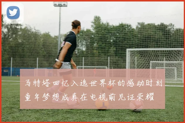 马特塔回忆入选世界杯的感动时刻童年梦想成真在电视前见证荣耀