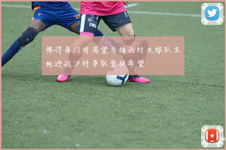 佛得角门将渴望与梅西对决球队末轮迎战沙特争取晋级希望