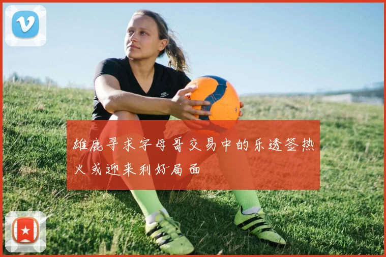 雄鹿寻求字母哥交易中的乐透签热火或迎来利好局面