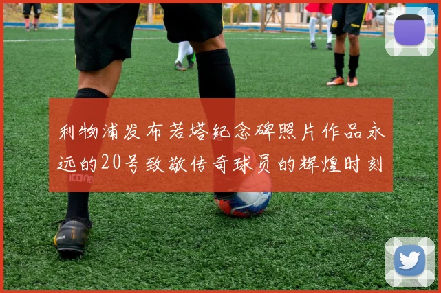 利物浦发布若塔纪念碑照片作品永远的20号致敬传奇球员的辉煌时刻