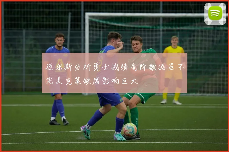 迈尔斯分析勇士战绩高阶数据虽不完美克莱缺席影响巨大
