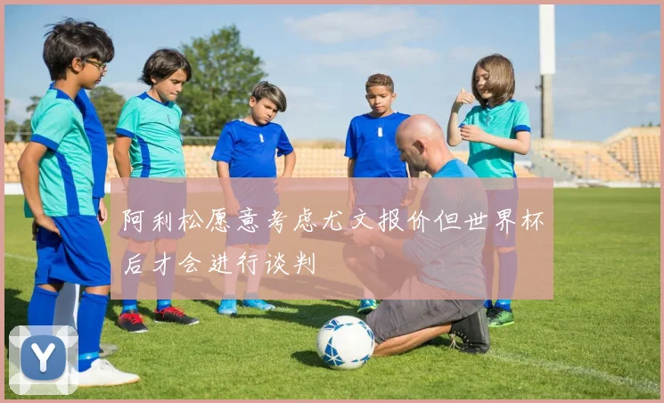 阿利松愿意考虑尤文报价但世界杯后才会进行谈判