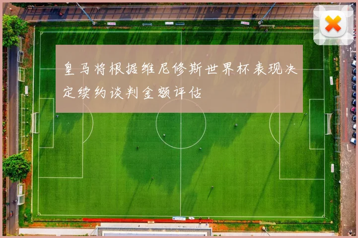 皇马将根据维尼修斯世界杯表现决定续约谈判金额评估