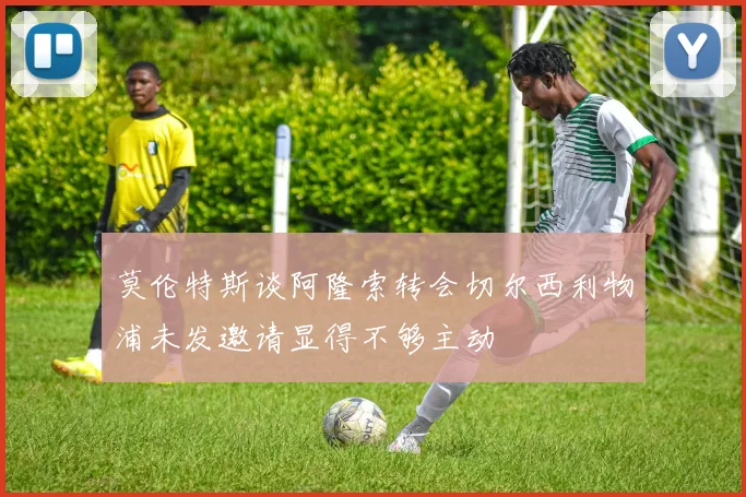 莫伦特斯谈阿隆索转会切尔西利物浦未发邀请显得不够主动