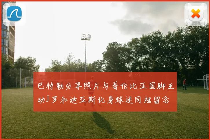 巴特勒分享照片与哥伦比亚国脚互动J罗和迪亚斯化身球迷同框留念
