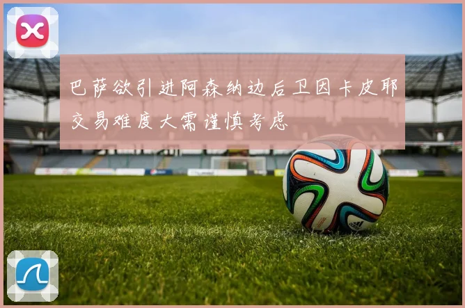 巴萨欲引进阿森纳边后卫因卡皮耶交易难度大需谨慎考虑