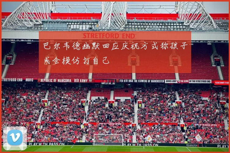 巴尔韦德幽默回应庆祝方式称孩子或会模仿打自己
