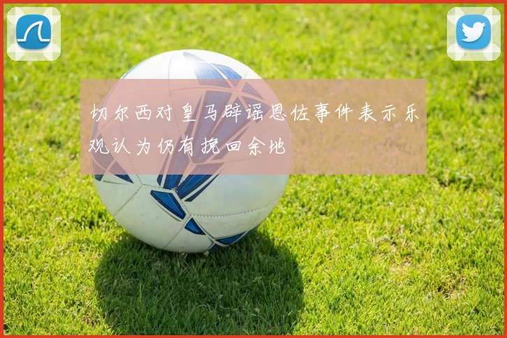 切尔西对皇马辟谣恩佐事件表示乐观认为仍有挽回余地