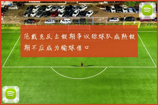 范戴克反击假期争议称球队成熟假期不应成为输球借口