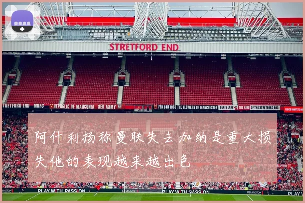 阿什利扬称曼联失去加纳是重大损失他的表现越来越出色