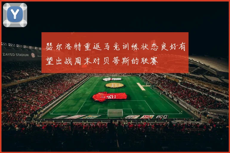 瑟尔洛特重返马竞训练状态良好有望出战周末对贝蒂斯的联赛