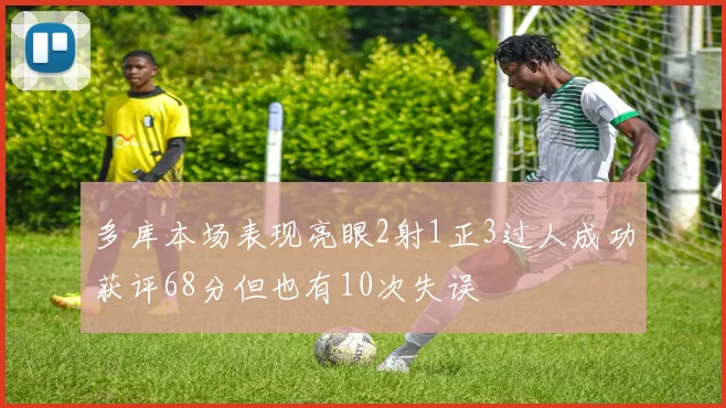 多库本场表现亮眼2射1正3过人成功获评68分但也有10次失误