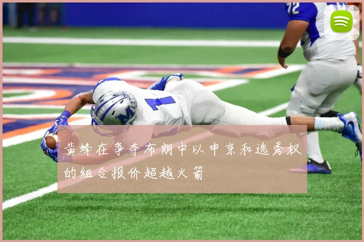 黄蜂在争夺布朗中以申京和选秀权的组合报价超越火箭
