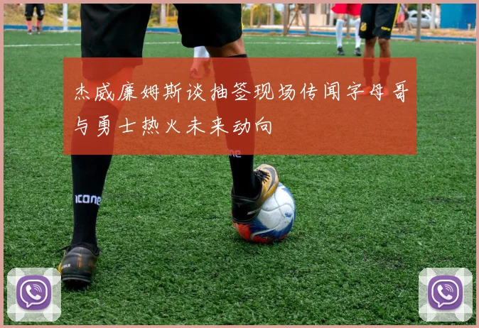 杰威廉姆斯谈抽签现场传闻字母哥与勇士热火未来动向