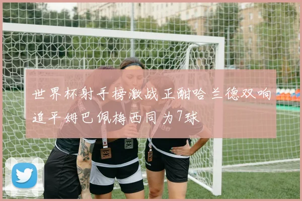 世界杯射手榜激战正酣哈兰德双响追平姆巴佩梅西同为7球