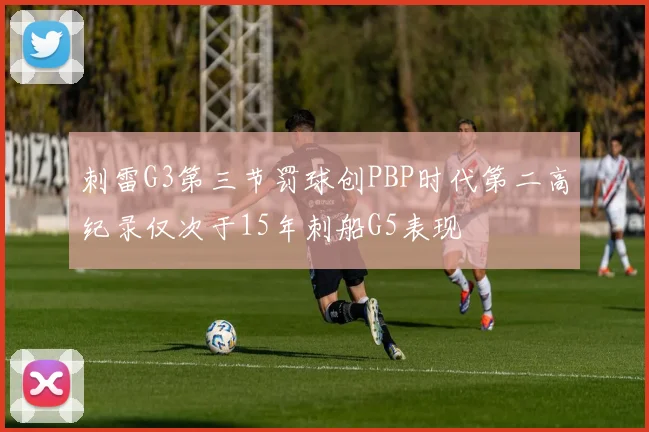 刺雷G3第三节罚球创PBP时代第二高纪录仅次于15年刺船G5表现