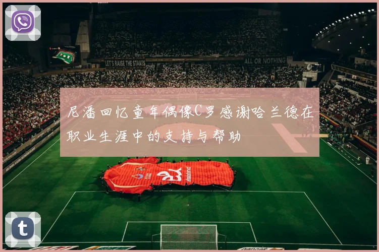 尼潘回忆童年偶像C罗感谢哈兰德在职业生涯中的支持与帮助