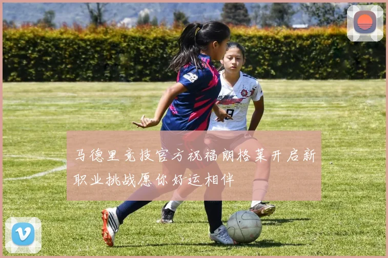 马德里竞技官方祝福朗格莱开启新职业挑战愿你好运相伴